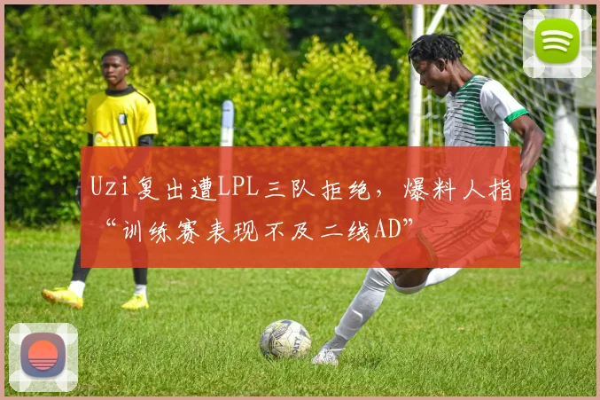 Uzi复出遭LPL三队拒绝，爆料人指“训练赛表现不及二线AD”