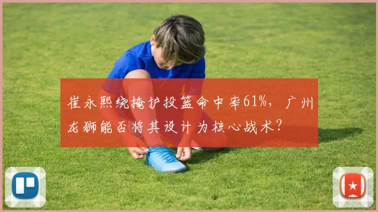 崔永熙绕掩护投篮命中率61%，广州龙狮能否将其设计为核心战术？
